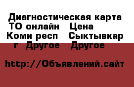 Диагностическая карта ТО онлайн › Цена ­ 800 - Коми респ., Сыктывкар г. Другое » Другое   